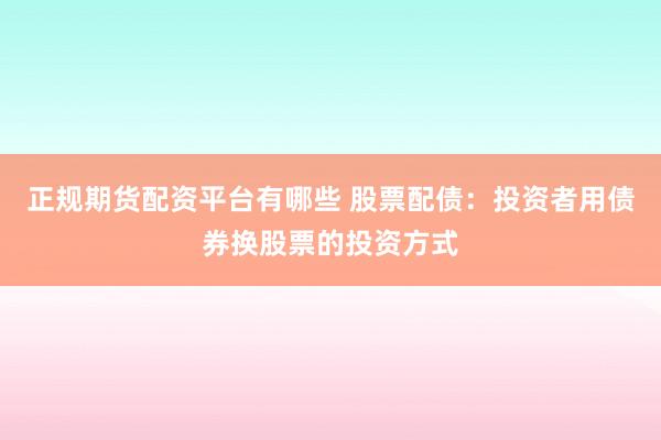 正规期货配资平台有哪些 股票配债：投资者用债券换股票的投资方式