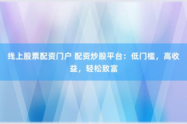 线上股票配资门户 配资炒股平台：低门槛，高收益，轻松致富