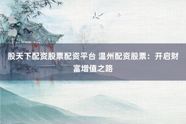股天下配资股票配资平台 温州配资股票：开启财富增值之路