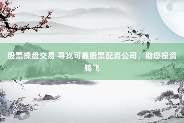 股票操盘交易 寻找可靠股票配资公司，助您投资腾飞
