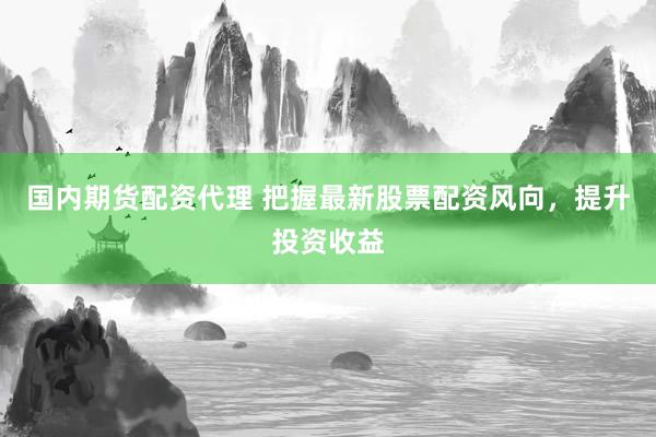 国内期货配资代理 把握最新股票配资风向，提升投资收益