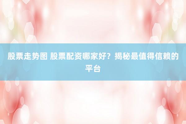 股票走势图 股票配资哪家好？揭秘最值得信赖的平台