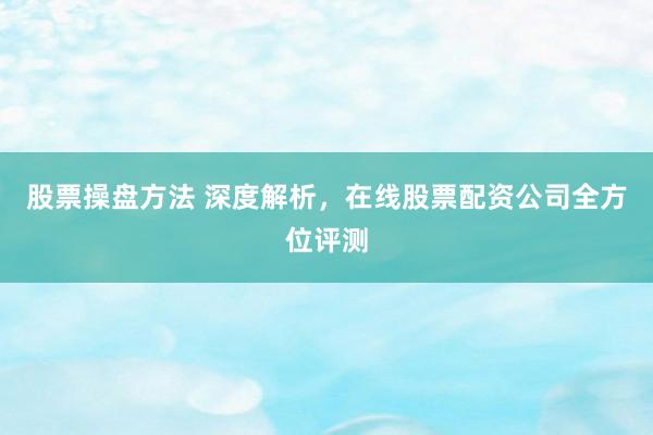 股票操盘方法 深度解析，在线股票配资公司全方位评测