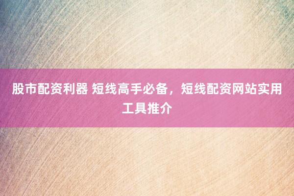 股市配资利器 短线高手必备，短线配资网站实用工具推介