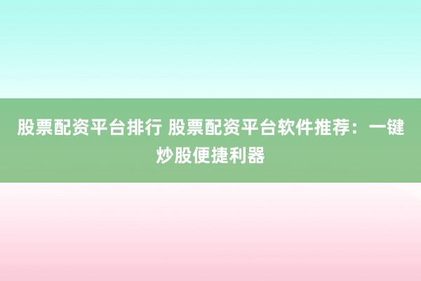 股票配资平台排行 股票配资平台软件推荐：一键炒股便捷利器