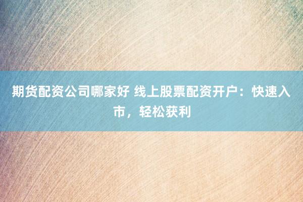 期货配资公司哪家好 线上股票配资开户：快速入市，轻松获利