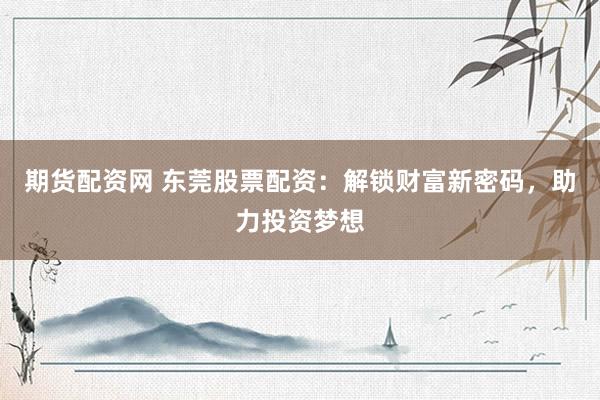 期货配资网 东莞股票配资：解锁财富新密码，助力投资梦想