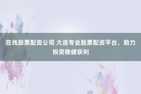 在线股票配资公司 大连专业股票配资平台，助力投资稳健获利