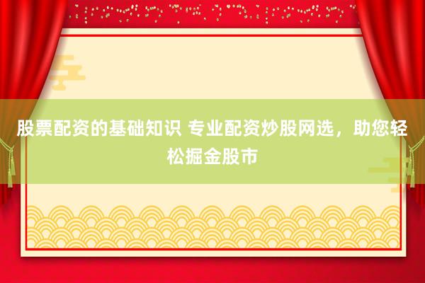 股票配资的基础知识 专业配资炒股网选，助您轻松掘金股市