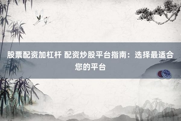 股票配资加杠杆 配资炒股平台指南：选择最适合您的平台