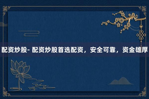配资炒股- 配资炒股首选配资，安全可靠，资金雄厚