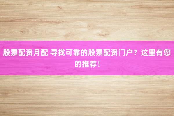 股票配资月配 寻找可靠的股票配资门户？这里有您的推荐！
