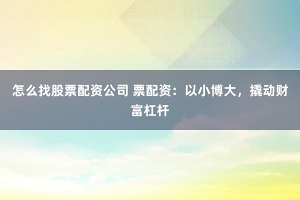 怎么找股票配资公司 票配资：以小博大，撬动财富杠杆