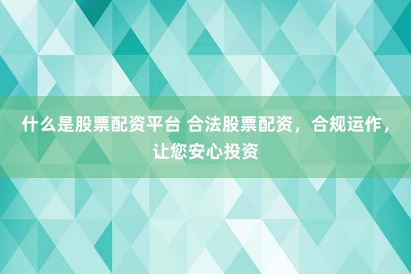 什么是股票配资平台 合法股票配资，合规运作，让您安心投资