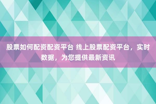 股票如何配资配资平台 线上股票配资平台，实时数据，为您提供最新资讯