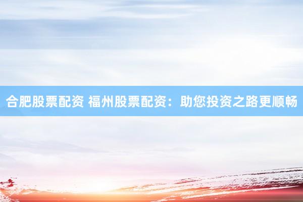 合肥股票配资 福州股票配资：助您投资之路更顺畅