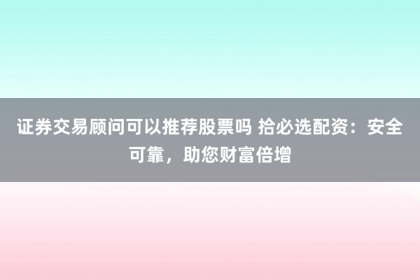 证券交易顾问可以推荐股票吗 拾必选配资：安全可靠，助您财富倍增