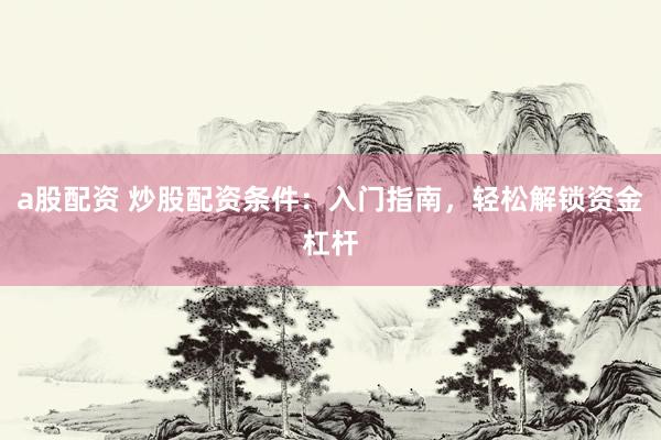 a股配资 炒股配资条件：入门指南，轻松解锁资金杠杆