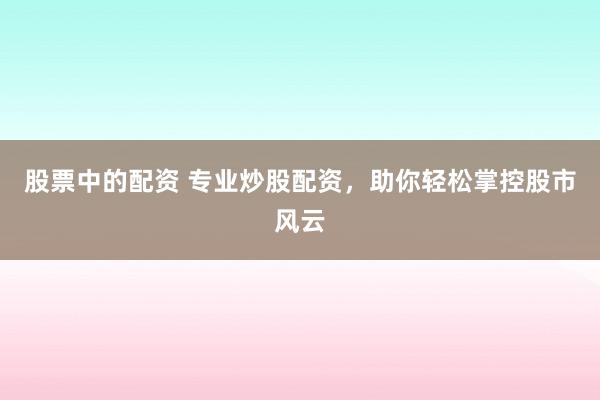 股票中的配资 专业炒股配资，助你轻松掌控股市风云
