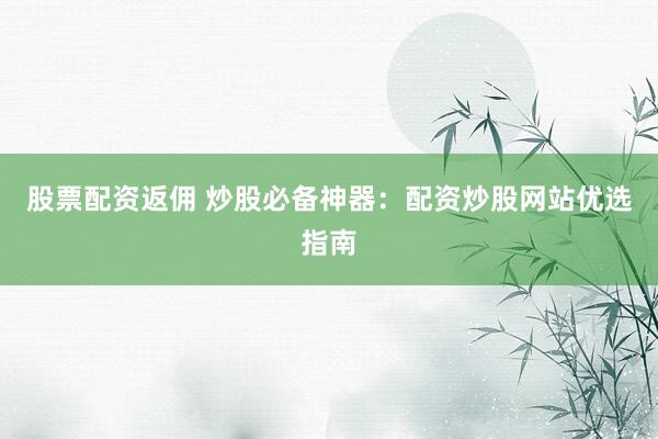 股票配资返佣 炒股必备神器：配资炒股网站优选指南
