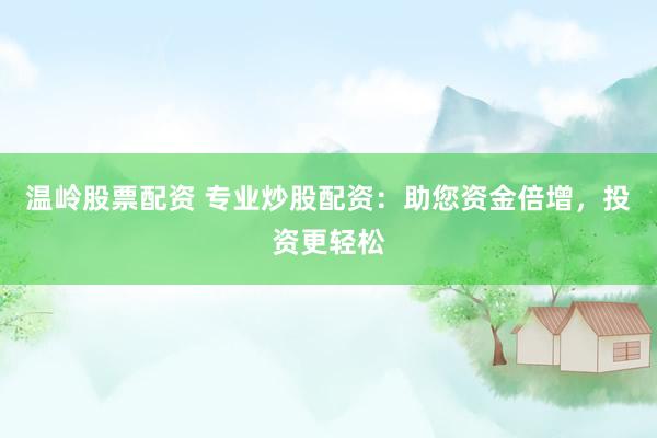 温岭股票配资 专业炒股配资：助您资金倍增，投资更轻松