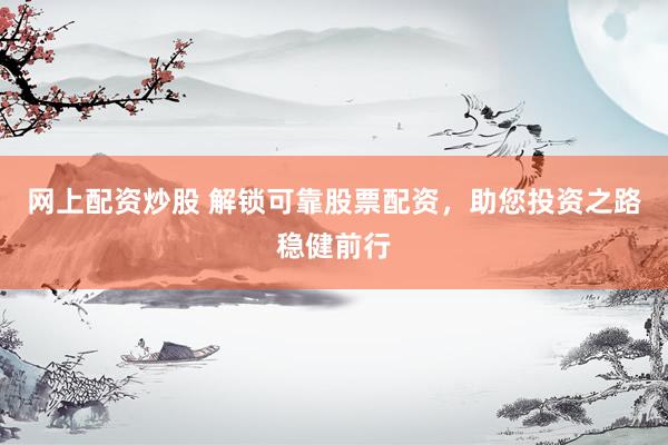 网上配资炒股 解锁可靠股票配资，助您投资之路稳健前行