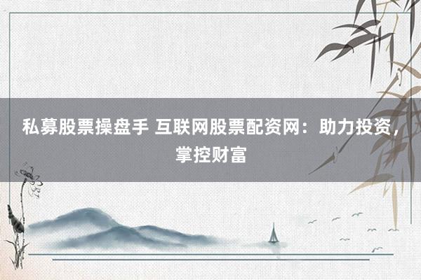 私募股票操盘手 互联网股票配资网：助力投资，掌控财富