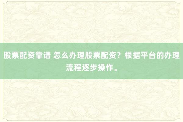 股票配资靠谱 怎么办理股票配资？根据平台的办理流程逐步操作。