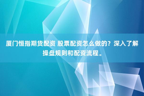 厦门恒指期货配资 股票配资怎么做的？深入了解操盘规则和配资流程。