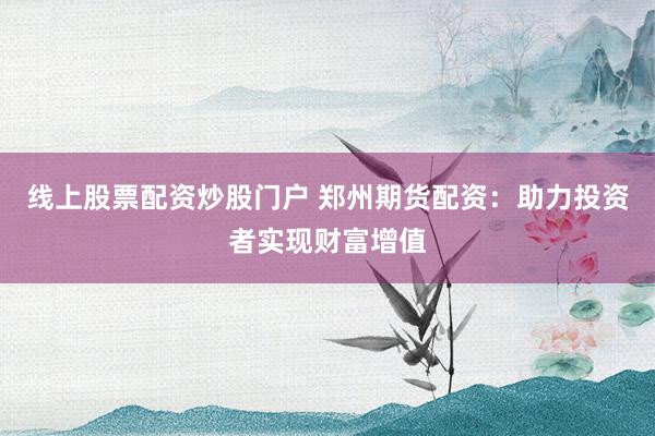 线上股票配资炒股门户 郑州期货配资：助力投资者实现财富增值