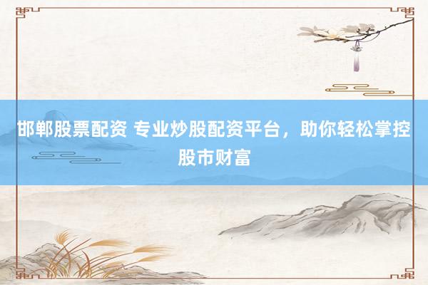 邯郸股票配资 专业炒股配资平台，助你轻松掌控股市财富