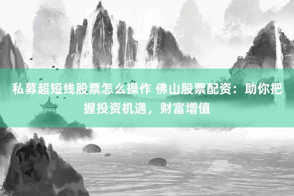 私募超短线股票怎么操作 佛山股票配资：助你把握投资机遇，财富增值