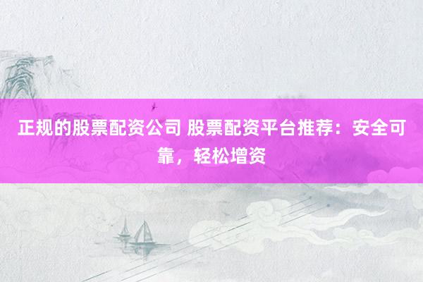 正规的股票配资公司 股票配资平台推荐：安全可靠，轻松增资