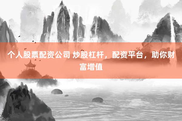 个人股票配资公司 炒股杠杆，配资平台，助你财富增值