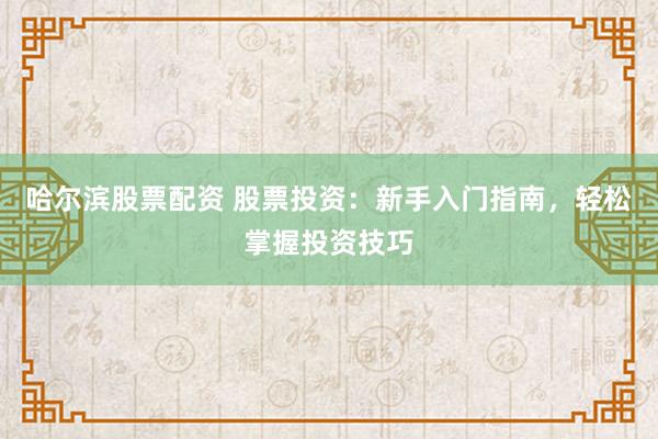 哈尔滨股票配资 股票投资：新手入门指南，轻松掌握投资技巧
