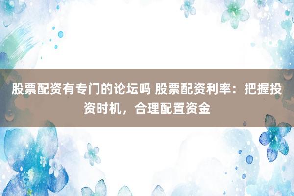 股票配资有专门的论坛吗 股票配资利率：把握投资时机，合理配置资金