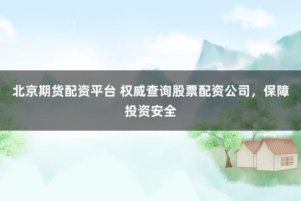 北京期货配资平台 权威查询股票配资公司，保障投资安全