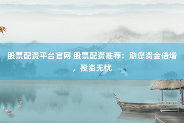 股票配资平台官网 股票配资推荐：助您资金倍增，投资无忧