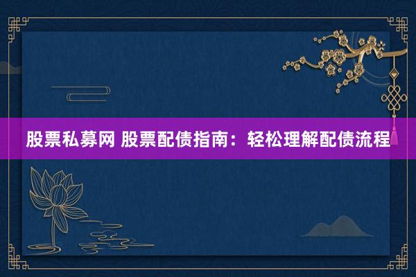 股票私募网 股票配债指南：轻松理解配债流程