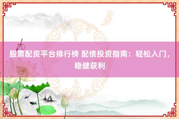 股票配资平台排行榜 配债投资指南：轻松入门，稳健获利