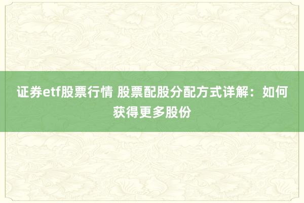 证券etf股票行情 股票配股分配方式详解：如何获得更多股份