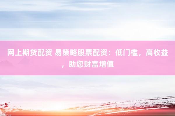 网上期货配资 易策略股票配资：低门槛，高收益，助您财富增值