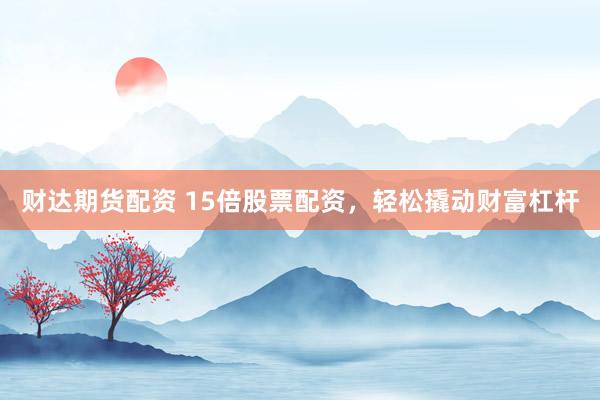 财达期货配资 15倍股票配资，轻松撬动财富杠杆