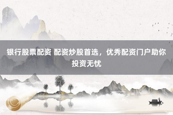 银行股票配资 配资炒股首选，优秀配资门户助你投资无忧