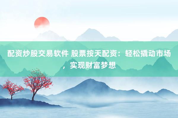 配资炒股交易软件 股票按天配资：轻松撬动市场，实现财富梦想