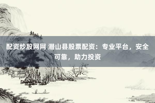 配资炒股网网 潜山县股票配资：专业平台，安全可靠，助力投资