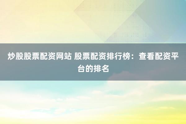 炒股股票配资网站 股票配资排行榜：查看配资平台的排名