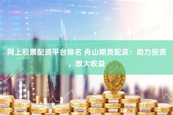 网上股票配资平台排名 舟山期货配资：助力投资，放大收益