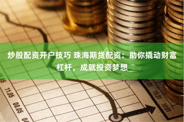 炒股配资开户技巧 珠海期货配资：助你撬动财富杠杆，成就投资梦想