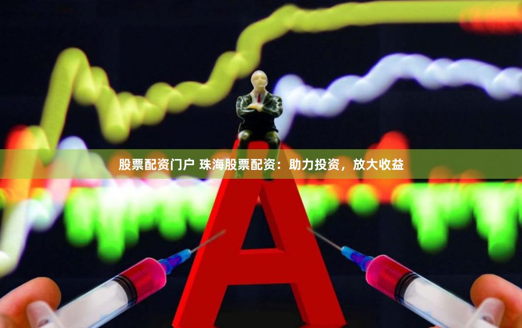 股票配资门户 珠海股票配资：助力投资，放大收益